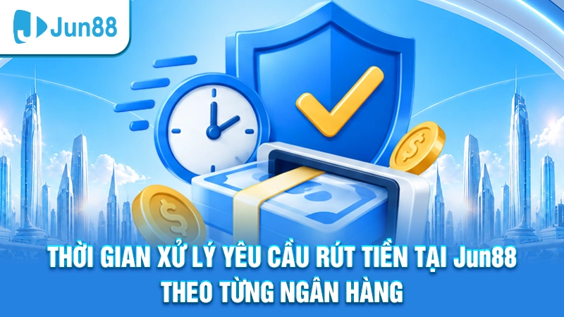 Thời gian xử lý yêu cầu rút tiền tại Jun88 theo từng ngân hàng